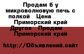 Продам б/у микроволновую печь с полкой › Цена ­ 2 500 - Приморский край Другое » Продам   . Приморский край